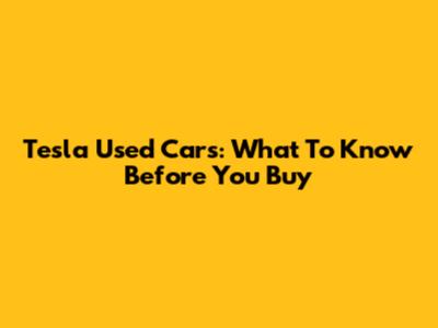 Tesla Used Cars: What To Know Before You Buy