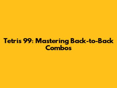 Tetris 99: Mastering Back-to-Back Combos