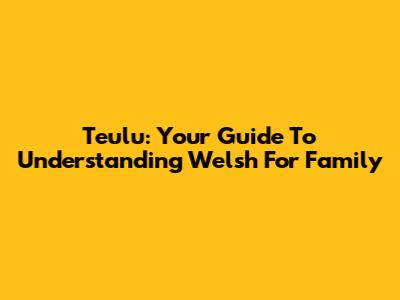Teulu: Your Guide To Understanding Welsh For Family