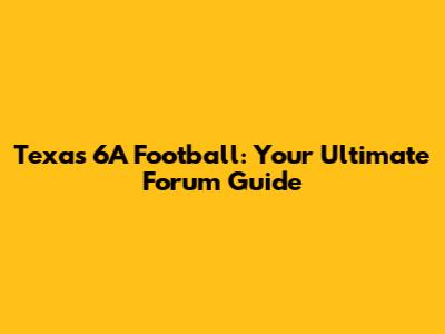Texas 6A Football: Your Ultimate Forum Guide