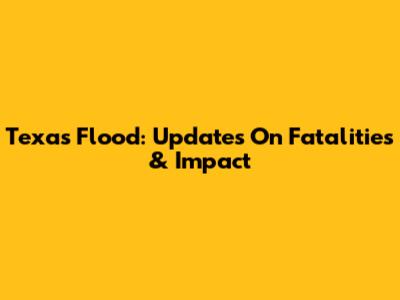 Texas Flood: Updates On Fatalities & Impact