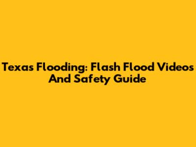 Texas Flooding: Flash Flood Videos And Safety Guide