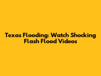 Texas Flooding: Watch Shocking Flash Flood Videos