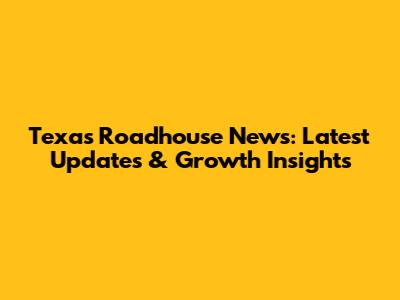 Texas Roadhouse News: Latest Updates & Growth Insights