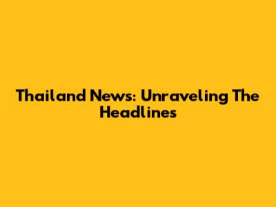 Thailand News: Unraveling The Headlines