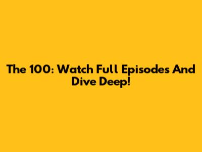 The 100: Watch Full Episodes And Dive Deep!