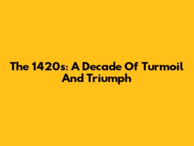 The 1420s: A Decade Of Turmoil And Triumph