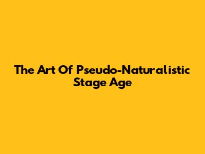 The Art Of Pseudo-Naturalistic Stage Age