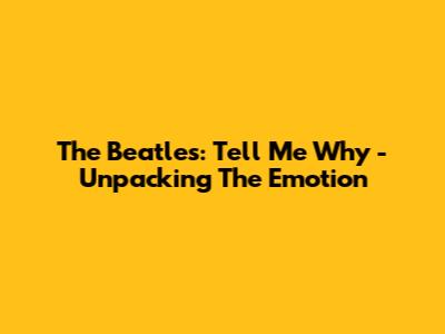 The Beatles: Tell Me Why - Unpacking The Emotion