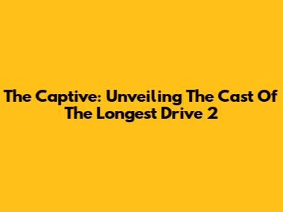 The Captive: Unveiling The Cast Of The Longest Drive 2
