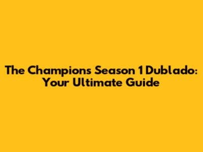 The Champions Season 1 Dublado: Your Ultimate Guide