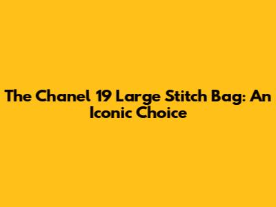 The Chanel 19 Large Stitch Bag: An Iconic Choice