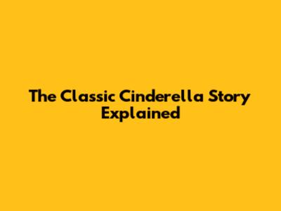 The Classic Cinderella Story Explained