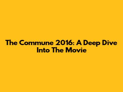 The Commune 2016: A Deep Dive Into The Movie