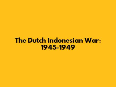 The Dutch Indonesian War: 1945-1949