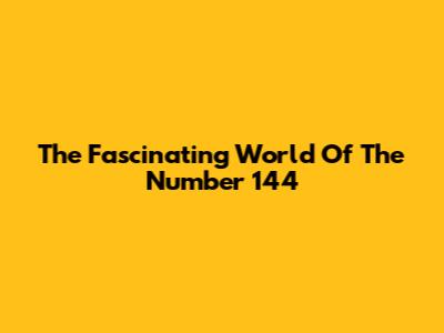 The Fascinating World Of The Number 144