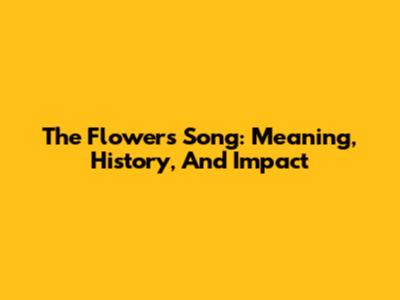 The Flowers Song: Meaning, History, And Impact