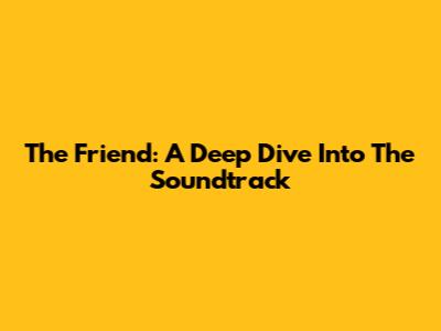 The Friend: A Deep Dive Into The Soundtrack
