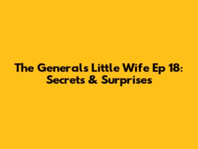 The General's Little Wife Ep 18: Secrets & Surprises