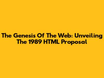 The Genesis Of The Web: Unveiling The 1989 HTML Proposal