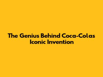 The Genius Behind Coca-Cola's Iconic Invention