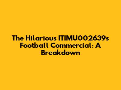 The Hilarious ITIMU002639's Football Commercial: A Breakdown
