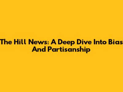 The Hill News: A Deep Dive Into Bias And Partisanship
