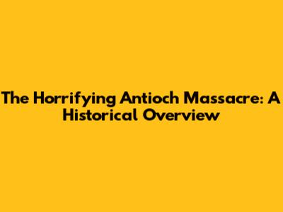 The Horrifying Antioch Massacre: A Historical Overview