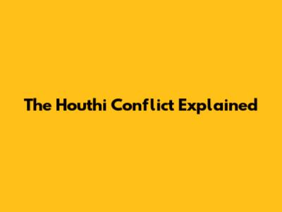 The Houthi Conflict Explained