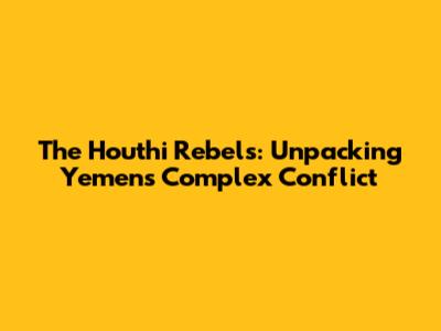 The Houthi Rebels: Unpacking Yemen's Complex Conflict