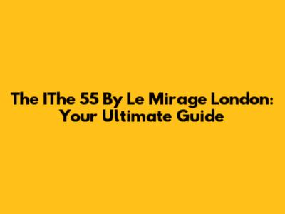 The IThe 55 By Le Mirage London: Your Ultimate Guide