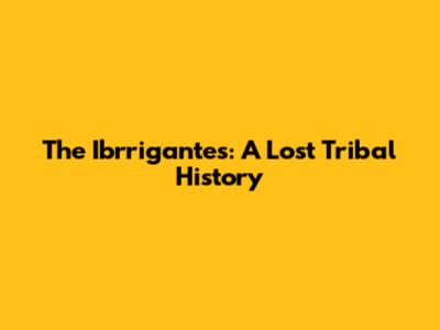 The Ibrrigantes: A Lost Tribal History