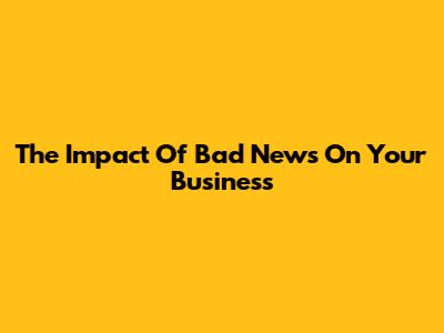 The Impact Of Bad News On Your Business