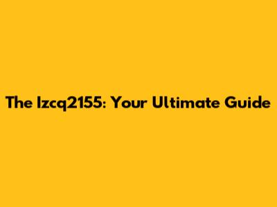 The Izcq2155: Your Ultimate Guide