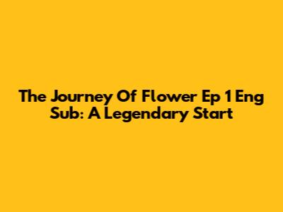 The Journey Of Flower Ep 1 Eng Sub: A Legendary Start