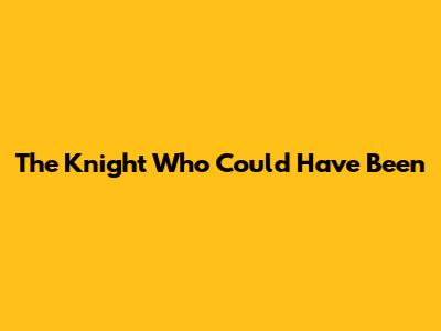 The Knight Who Could Have Been