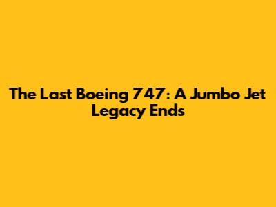The Last Boeing 747: A Jumbo Jet Legacy Ends