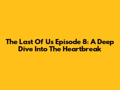 The Last Of Us Episode 8: A Deep Dive Into The Heartbreak