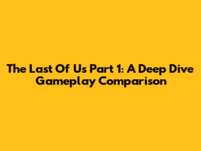 The Last Of Us Part 1: A Deep Dive Gameplay Comparison