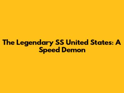 The Legendary SS United States: A Speed Demon