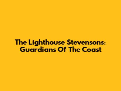 The Lighthouse Stevensons: Guardians Of The Coast