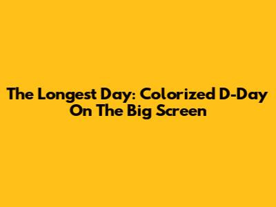 The Longest Day: Colorized D-Day On The Big Screen
