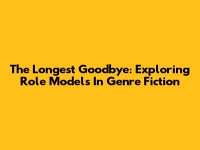 The Longest Goodbye: Exploring Role Models In Genre Fiction