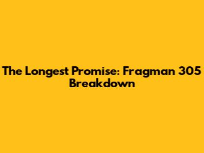 The Longest Promise: Fragman 305 Breakdown