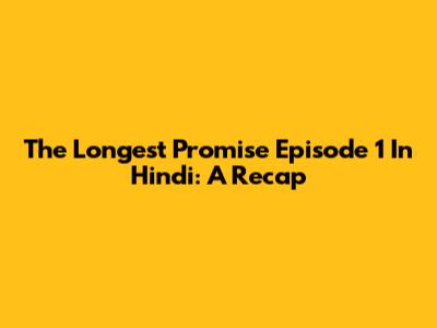 The Longest Promise Episode 1 In Hindi: A Recap