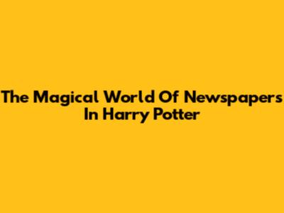The Magical World Of Newspapers In Harry Potter