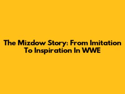 The Mizdow Story: From Imitation To Inspiration In WWE