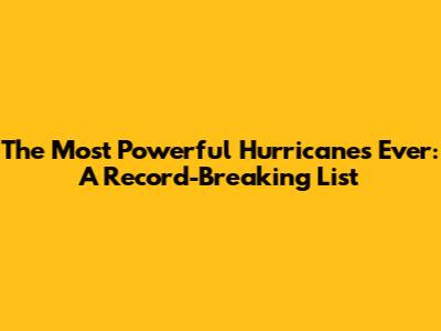 The Most Powerful Hurricanes Ever: A Record-Breaking List