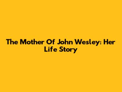 The Mother Of John Wesley: Her Life Story
