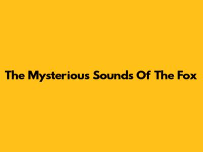 The Mysterious Sounds Of The Fox